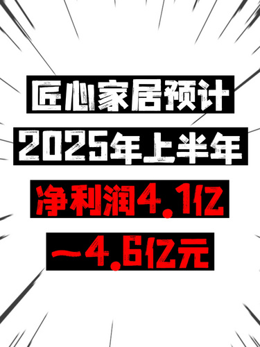 匠心家居预计2025年上半年净利润4.1亿~4.6亿元